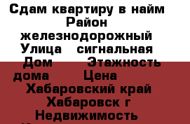 Сдам квартиру в найм › Район ­ железнодорожный › Улица ­ сигнальная › Дом ­ 4 › Этажность дома ­ 9 › Цена ­ 20 000 - Хабаровский край, Хабаровск г. Недвижимость » Квартиры аренда   . Хабаровский край